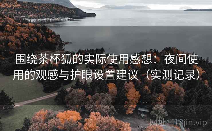 围绕茶杯狐的实际使用感想:夜间使用的观感与护眼设置建议(实测记录)-第2张图片 围绕茶杯狐的实际使用感想:夜间使用的观感与护眼设置建议(实测记录)-第2张图片