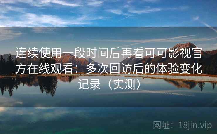 连续使用一段时间后再看可可影视官方在线观看:多次回访后的体验变化记录(实测)-第2张图片 连续使用一段时间后再看可可影视官方在线观看:多次回访后的体验变化记录(实测)-第2张图片