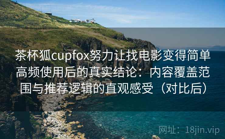 茶杯狐cupfox努力让找电影变得简单高频使用后的真实结论：内容覆盖范围与推荐逻辑的直观感受（对比后）-第2张图片