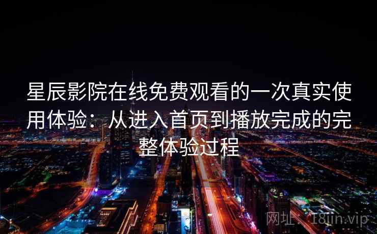 星辰影院在线免费观看的一次真实使用体验:从进入首页到播放完成的完整体验过程-第1张图片 星辰影院在线免费观看的一次真实使用体验:从进入首页到播放完成的完整体验过程-第1张图片