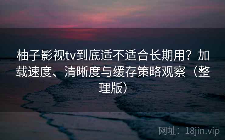 柚子影视tv到底适不适合长期用?加载速度、清晰度与缓存策略观察(整理版)-第1张图片 柚子影视tv到底适不适合长期用?加载速度、清晰度与缓存策略观察(整理版)-第1张图片