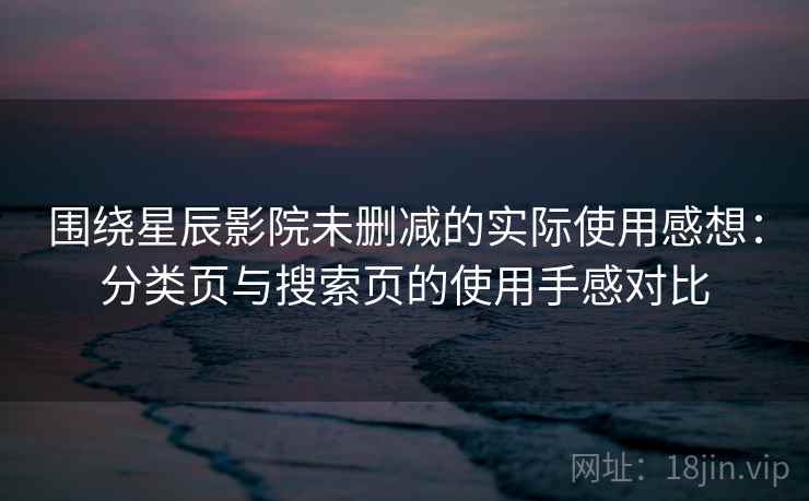 围绕星辰影院未删减的实际使用感想:分类页与搜索页的使用手感对比-第1张图片 围绕星辰影院未删减的实际使用感想:分类页与搜索页的使用手感对比-第1张图片