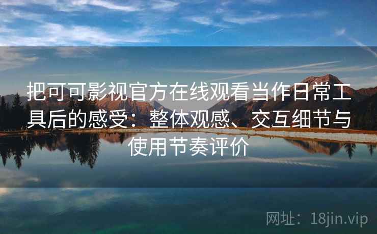 把可可影视官方在线观看当作日常工具后的感受：整体观感、交互细节与使用节奏评价-第2张图片