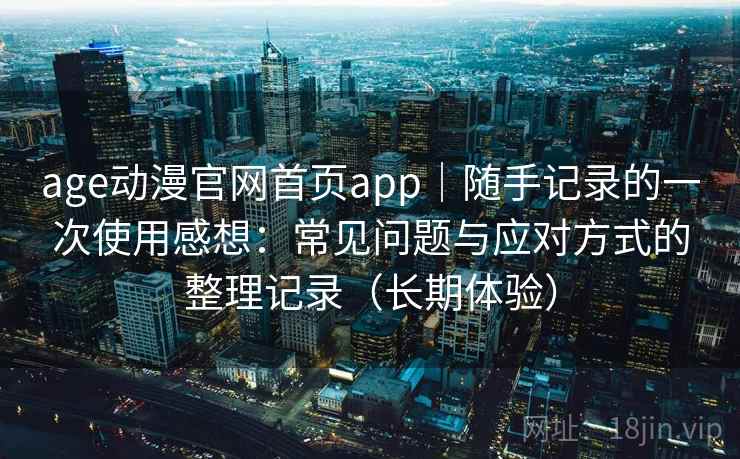 age动漫官网首页app|随手记录的一次使用感想:常见问题与应对方式的整理记录(长期体验)-第2张图片 age动漫官网首页app|随手记录的一次使用感想:常见问题与应对方式的整理记录(长期体验)-第2张图片
