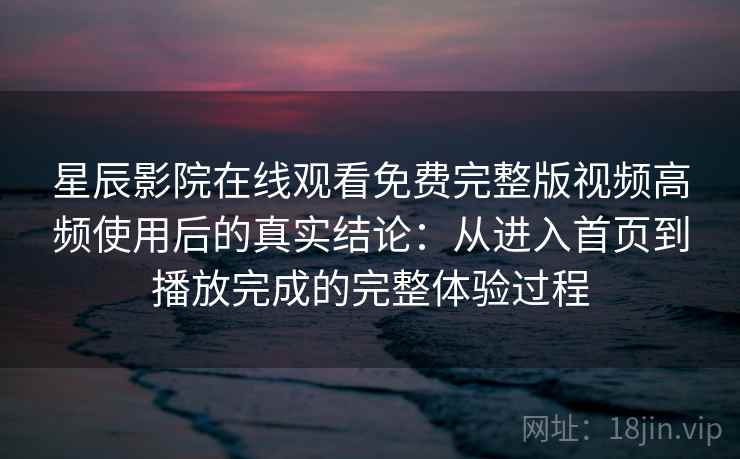 星辰影院在线观看免费完整版视频高频使用后的真实结论:从进入首页到播放完成的完整体验过程-第2张图片 星辰影院在线观看免费完整版视频高频使用后的真实结论:从进入首页到播放完成的完整体验过程-第2张图片