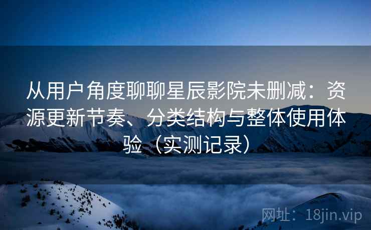 从用户角度聊聊星辰影院未删减:资源更新节奏、分类结构与整体使用体验(实测记录)-第2张图片 从用户角度聊聊星辰影院未删减:资源更新节奏、分类结构与整体使用体验(实测记录)-第2张图片