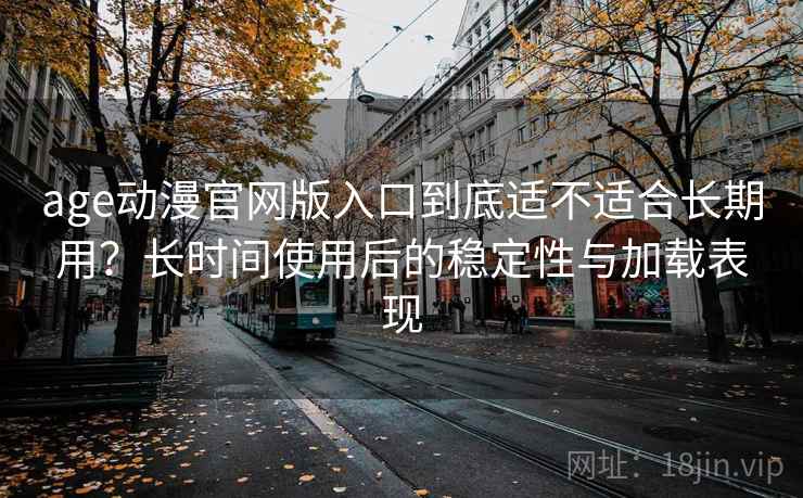 age动漫官网版入口到底适不适合长期用?长时间使用后的稳定性与加载表现-第1张图片 age动漫官网版入口到底适不适合长期用?长时间使用后的稳定性与加载表现-第1张图片