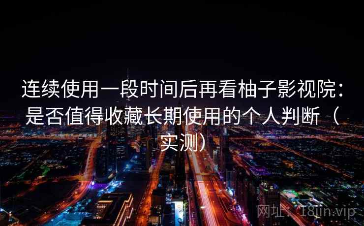 连续使用一段时间后再看柚子影视院：是否值得收藏长期使用的个人判断（实测）-第1张图片