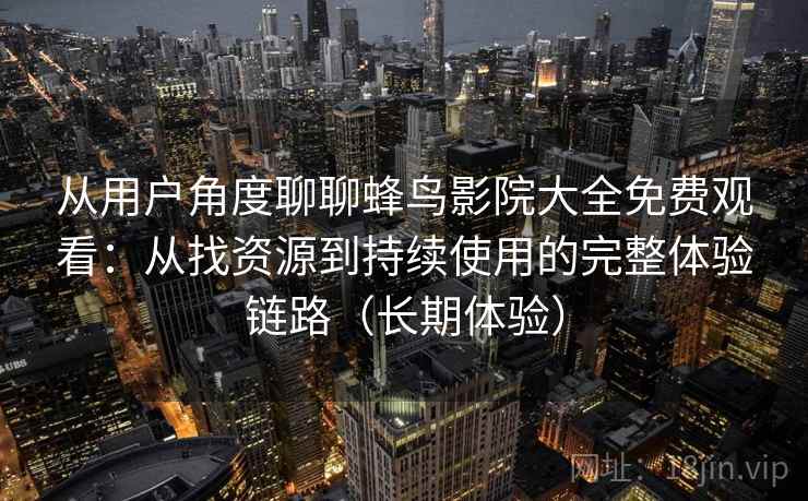 从用户角度聊聊蜂鸟影院大全免费观看:从找资源到持续使用的完整体验链路(长期体验)-第1张图片 从用户角度聊聊蜂鸟影院大全免费观看:从找资源到持续使用的完整体验链路(长期体验)-第1张图片