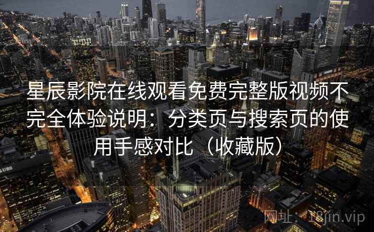 星辰影院在线观看免费完整版视频不完全体验说明:分类页与搜索页的使用手感对比(收藏版)-第2张图片 星辰影院在线观看免费完整版视频不完全体验说明:分类页与搜索页的使用手感对比(收藏版)-第2张图片