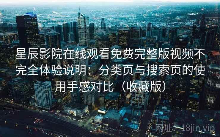 星辰影院在线观看免费完整版视频不完全体验说明:分类页与搜索页的使用手感对比(收藏版)-第1张图片 星辰影院在线观看免费完整版视频不完全体验说明:分类页与搜索页的使用手感对比(收藏版)-第1张图片
