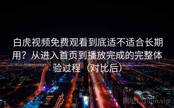 白虎视频免费观看到底适不适合长期用？从进入首页到播放完成的完整体验过程（对比后）-第2张图片