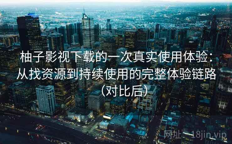 柚子影视下载的一次真实使用体验:从找资源到持续使用的完整体验链路(对比后)-第2张图片 柚子影视下载的一次真实使用体验:从找资源到持续使用的完整体验链路(对比后)-第2张图片