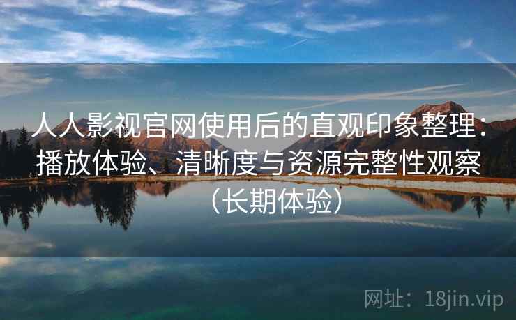 人人影视官网使用后的直观印象整理：播放体验、清晰度与资源完整性观察（长期体验）-第1张图片