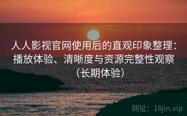 人人影视官网使用后的直观印象整理：播放体验、清晰度与资源完整性观察（长期体验）-第2张图片
