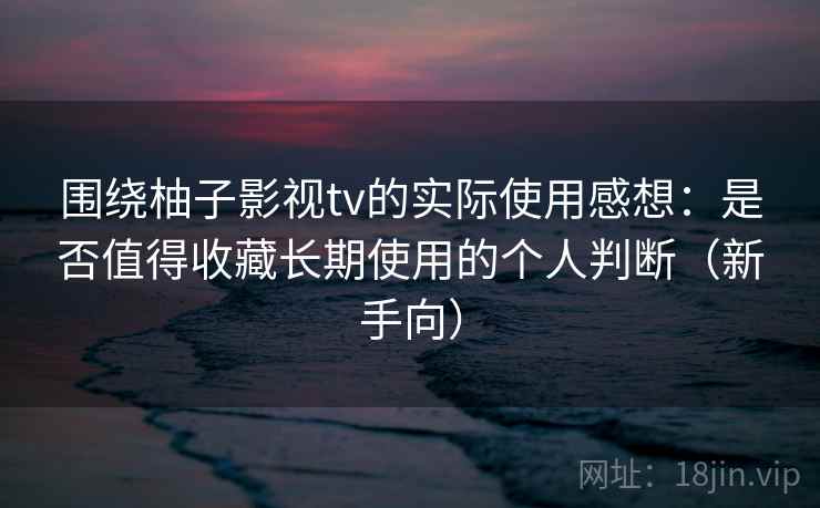 围绕柚子影视tv的实际使用感想：是否值得收藏长期使用的个人判断（新手向）-第2张图片