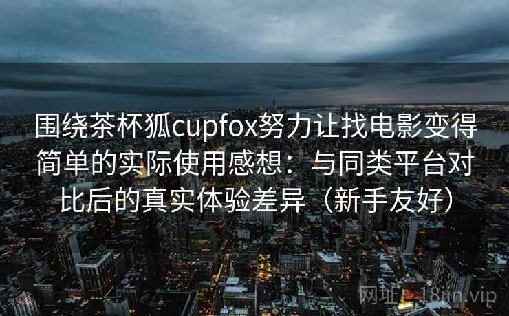 围绕茶杯狐cupfox努力让找电影变得简单的实际使用感想:与同类平台对比后的真实体验差异(新手友好)-第1张图片 围绕茶杯狐cupfox努力让找电影变得简单的实际使用感想:与同类平台对比后的真实体验差异(新手友好)-第1张图片