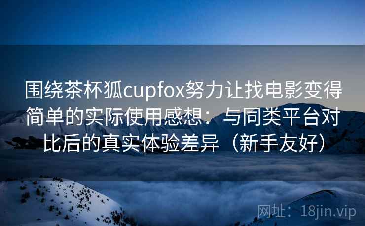 围绕茶杯狐cupfox努力让找电影变得简单的实际使用感想:与同类平台对比后的真实体验差异(新手友好)-第2张图片 围绕茶杯狐cupfox努力让找电影变得简单的实际使用感想:与同类平台对比后的真实体验差异(新手友好)-第2张图片