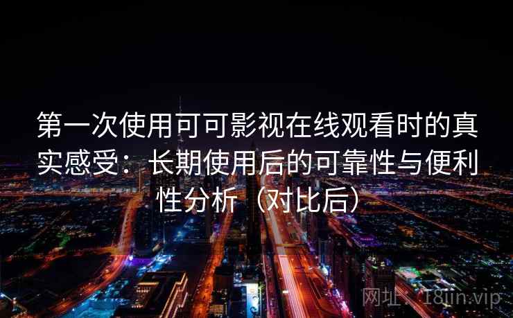第一次使用可可影视在线观看时的真实感受：长期使用后的可靠性与便利性分析（对比后）-第2张图片