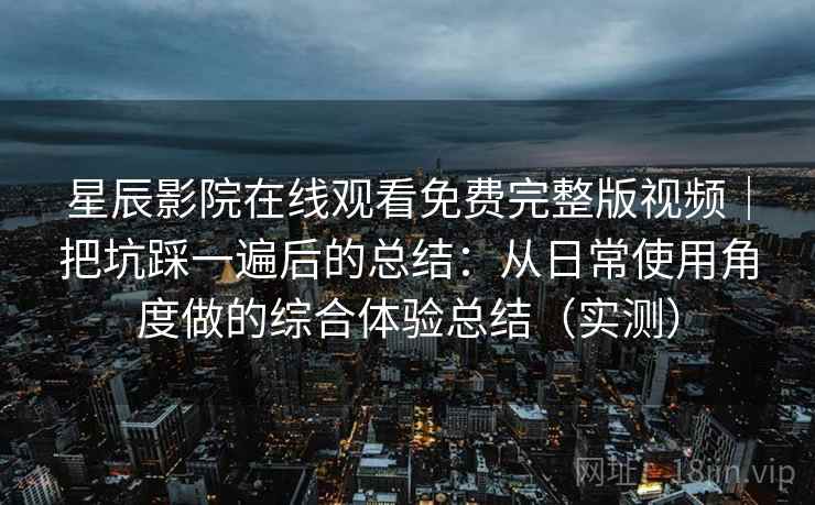 星辰影院在线观看免费完整版视频|把坑踩一遍后的总结:从日常使用角度做的综合体验总结(实测)-第2张图片 星辰影院在线观看免费完整版视频|把坑踩一遍后的总结:从日常使用角度做的综合体验总结(实测)-第2张图片