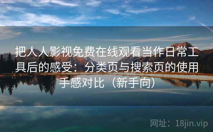 把人人影视免费在线观看当作日常工具后的感受：分类页与搜索页的使用手感对比（新手向）-第2张图片