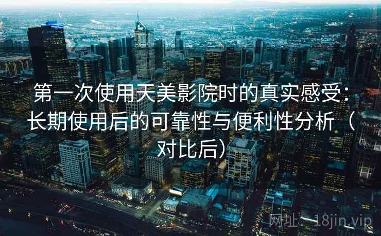 第一次使用天美影院时的真实感受:长期使用后的可靠性与便利性分析(对比后)-第2张图片 第一次使用天美影院时的真实感受:长期使用后的可靠性与便利性分析(对比后)-第2张图片