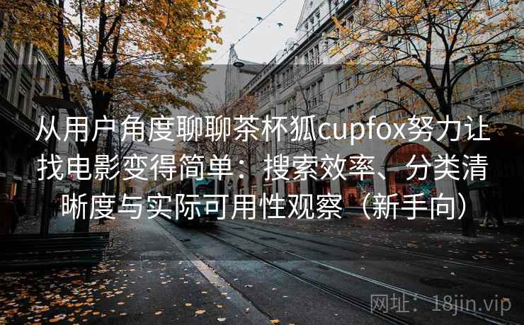 从用户角度聊聊茶杯狐cupfox努力让找电影变得简单：搜索效率、分类清晰度与实际可用性观察（新手向）-第2张图片