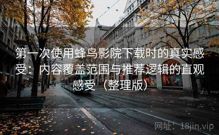 第一次使用蜂鸟影院下载时的真实感受：内容覆盖范围与推荐逻辑的直观感受（整理版）-第1张图片