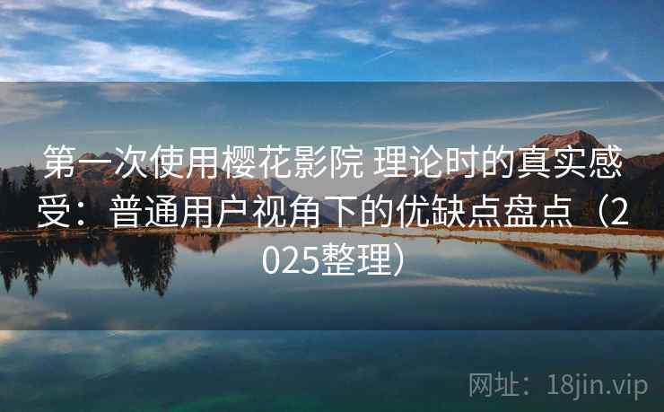 第一次使用樱花影院 理论时的真实感受：普通用户视角下的优缺点盘点（2025整理）-第1张图片