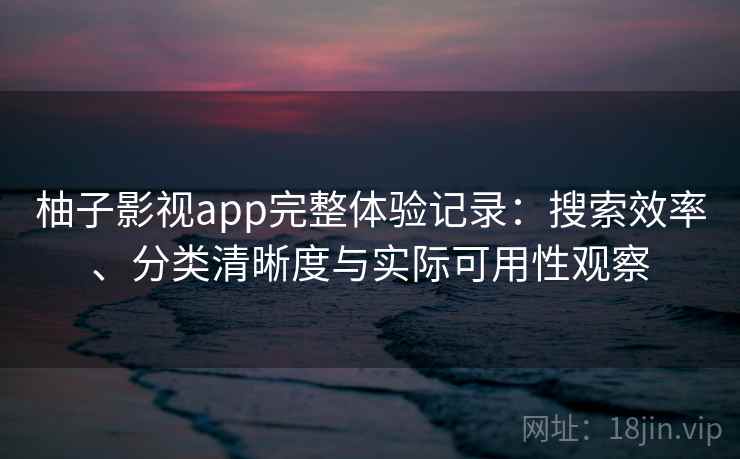 柚子影视app完整体验记录：搜索效率、分类清晰度与实际可用性观察-第1张图片