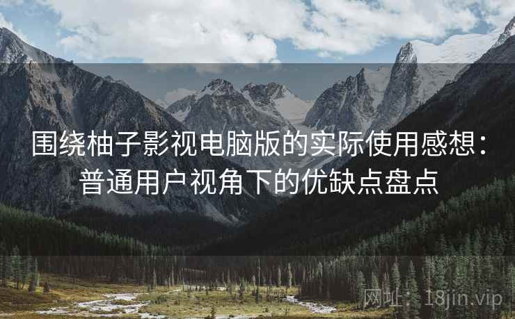 围绕柚子影视电脑版的实际使用感想:普通用户视角下的优缺点盘点-第1张图片 围绕柚子影视电脑版的实际使用感想:普通用户视角下的优缺点盘点-第1张图片