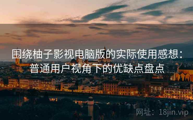 围绕柚子影视电脑版的实际使用感想:普通用户视角下的优缺点盘点-第2张图片 围绕柚子影视电脑版的实际使用感想:普通用户视角下的优缺点盘点-第2张图片