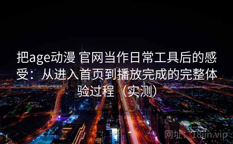 把age动漫 官网当作日常工具后的感受：从进入首页到播放完成的完整体验过程（实测）-第2张图片