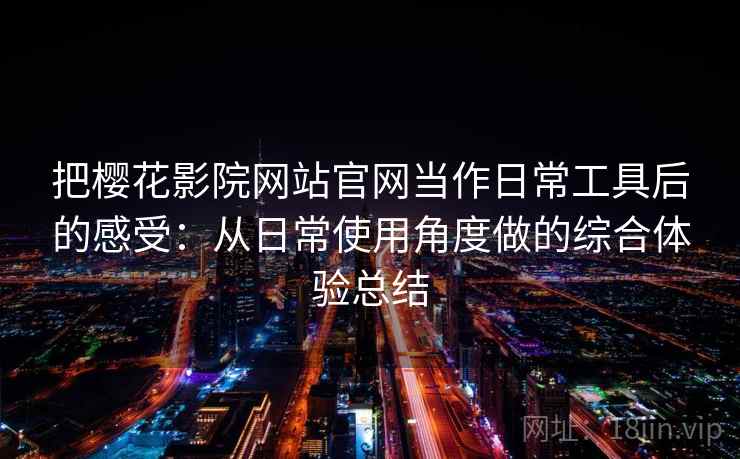 把樱花影院网站官网当作日常工具后的感受：从日常使用角度做的综合体验总结-第2张图片