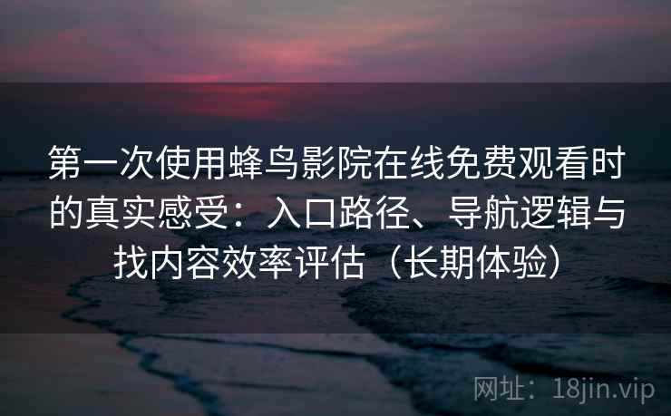 第一次使用蜂鸟影院在线免费观看时的真实感受:入口路径、导航逻辑与找内容效率评估(长期体验)-第1张图片 第一次使用蜂鸟影院在线免费观看时的真实感受:入口路径、导航逻辑与找内容效率评估(长期体验)-第1张图片