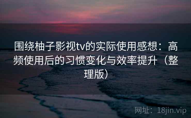 围绕柚子影视tv的实际使用感想：高频使用后的习惯变化与效率提升（整理版）-第2张图片