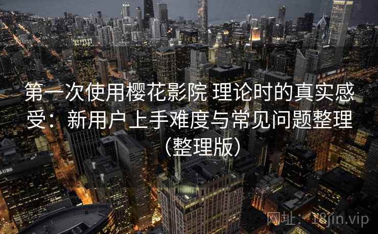 第一次使用樱花影院 理论时的真实感受:新用户上手难度与常见问题整理(整理版)-第2张图片 第一次使用樱花影院 理论时的真实感受:新用户上手难度与常见问题整理(整理版)-第2张图片