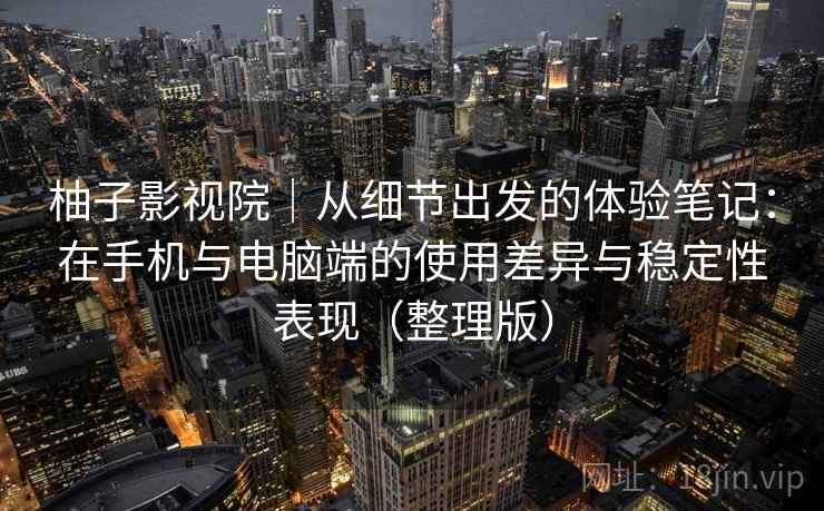柚子影视院｜从细节出发的体验笔记：在手机与电脑端的使用差异与稳定性表现（整理版）-第1张图片