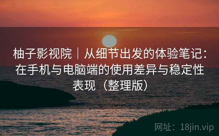 柚子影视院｜从细节出发的体验笔记：在手机与电脑端的使用差异与稳定性表现（整理版）-第2张图片