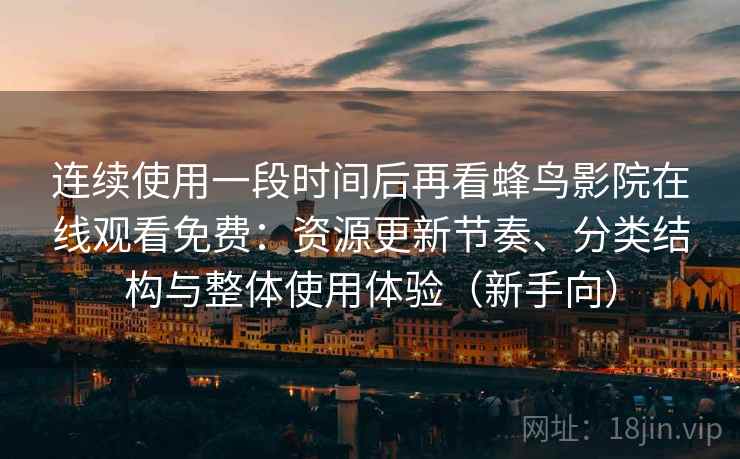 连续使用一段时间后再看蜂鸟影院在线观看免费：资源更新节奏、分类结构与整体使用体验（新手向）-第1张图片