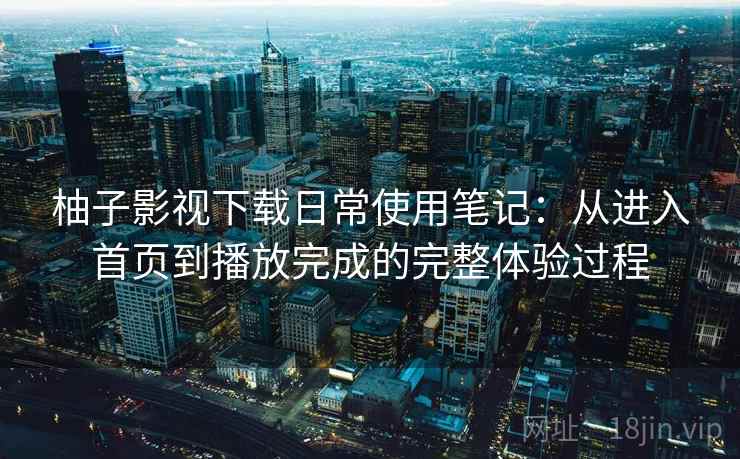 柚子影视下载日常使用笔记:从进入首页到播放完成的完整体验过程-第2张图片 柚子影视下载日常使用笔记:从进入首页到播放完成的完整体验过程-第2张图片