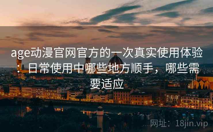 age动漫官网官方的一次真实使用体验:日常使用中哪些地方顺手,哪些需要适应-第1张图片 age动漫官网官方的一次真实使用体验:日常使用中哪些地方顺手,哪些需要适应-第1张图片