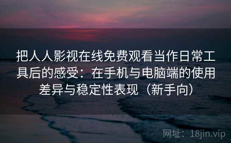 把人人影视在线免费观看当作日常工具后的感受：在手机与电脑端的使用差异与稳定性表现（新手向）-第2张图片