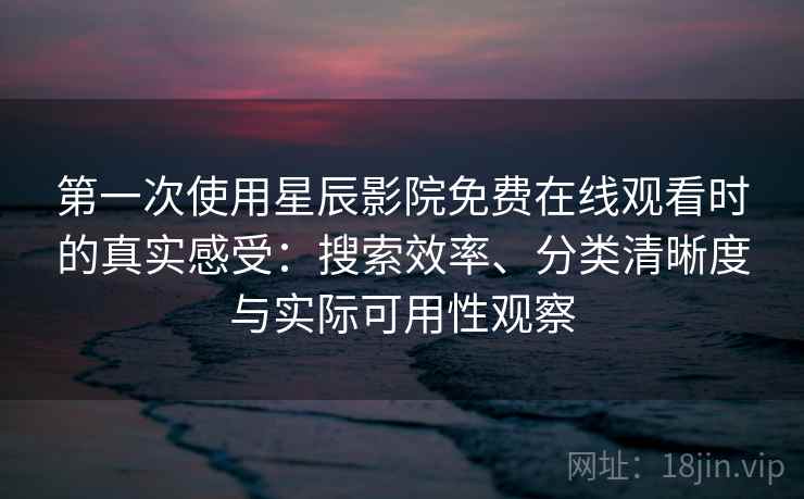 第一次使用星辰影院免费在线观看时的真实感受：搜索效率、分类清晰度与实际可用性观察-第1张图片