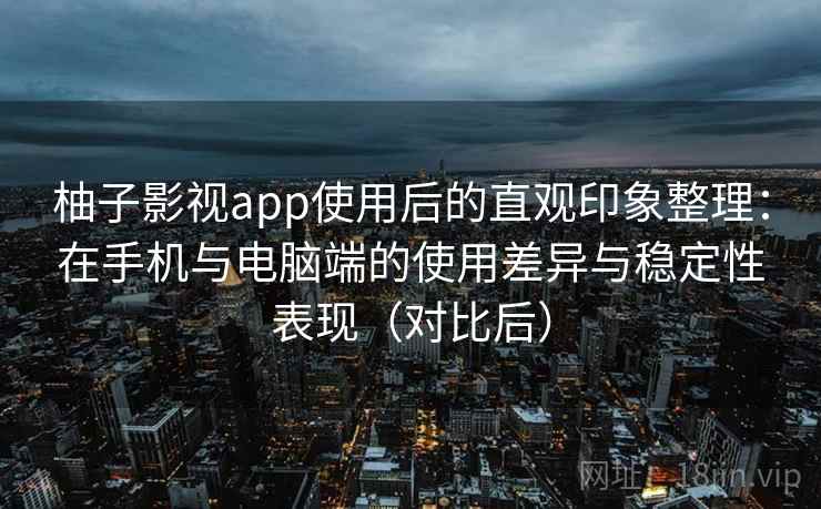 柚子影视app使用后的直观印象整理：在手机与电脑端的使用差异与稳定性表现（对比后）-第1张图片