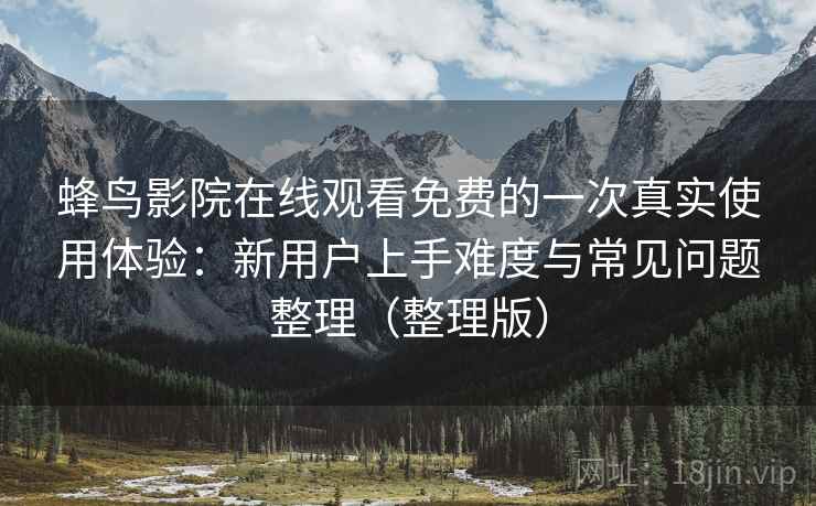 蜂鸟影院在线观看免费的一次真实使用体验:新用户上手难度与常见问题整理(整理版)-第2张图片 蜂鸟影院在线观看免费的一次真实使用体验:新用户上手难度与常见问题整理(整理版)-第2张图片
