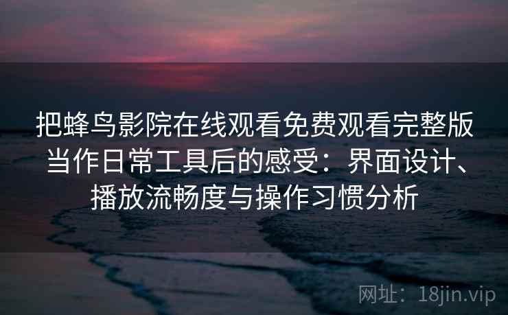 把蜂鸟影院在线观看免费观看完整版当作日常工具后的感受：界面设计、播放流畅度与操作习惯分析-第1张图片