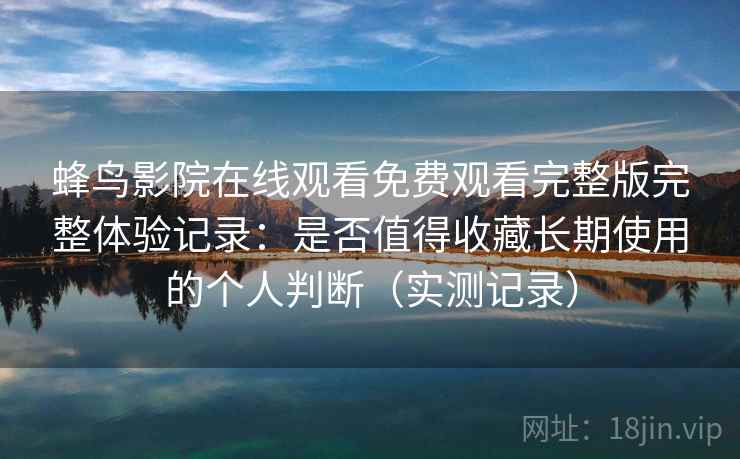 蜂鸟影院在线观看免费观看完整版完整体验记录：是否值得收藏长期使用的个人判断（实测记录）-第1张图片