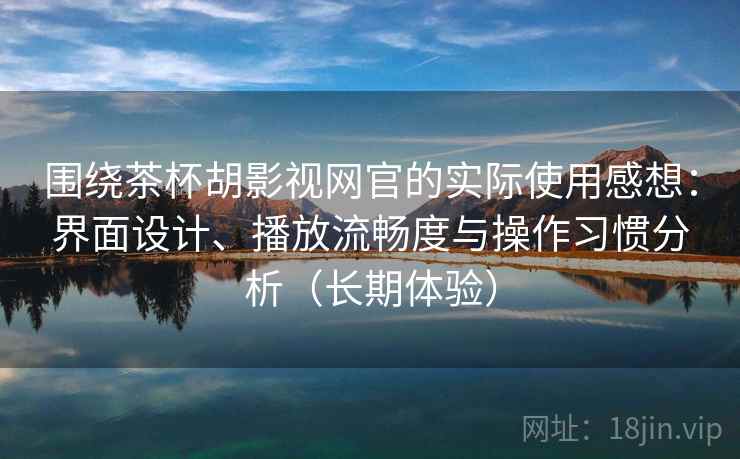 围绕茶杯胡影视网官的实际使用感想：界面设计、播放流畅度与操作习惯分析（长期体验）-第1张图片