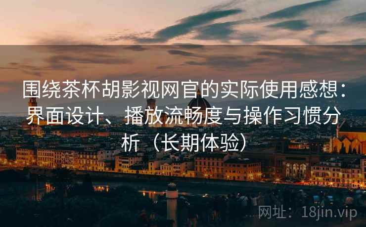 围绕茶杯胡影视网官的实际使用感想：界面设计、播放流畅度与操作习惯分析（长期体验）-第2张图片
